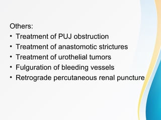 Others:
• Treatment of PUJ obstruction
• Treatment of anastomotic strictures
• Treatment of urothelial tumors
• Fulguration of bleeding vessels
• Retrograde percutaneous renal puncture
 