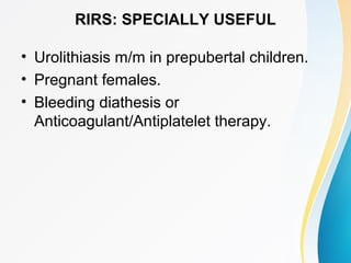 RIRS: SPECIALLY USEFUL
• Urolithiasis m/m in prepubertal children.
• Pregnant females.
• Bleeding diathesis or
Anticoagulant/Antiplatelet therapy.
 