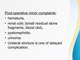 Post-operative minor complaints:
• hematuria,
• renal colic (small residual stone
fragments, blood clot),
• pyelonephritis,
• urinoma.
• Ureteral stricture is one of delayed
complication.
 