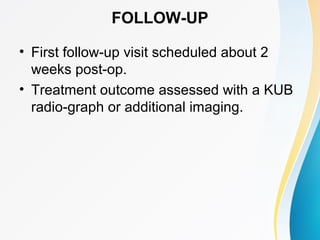 FOLLOW-UP
• First follow-up visit scheduled about 2
weeks post-op.
• Treatment outcome assessed with a KUB
radio-graph or additional imaging.
 