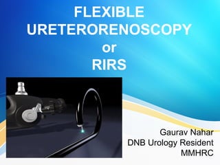 FLEXIBLE
URETERORENOSCOPY
or
RIRS
Gaurav Nahar
DNB Urology Resident
MMHRC
 