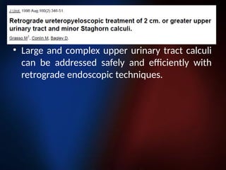 • Large and complex upper urinary tract calculi
can be addressed safely and efficiently with
retrograde endoscopic techniques.
 