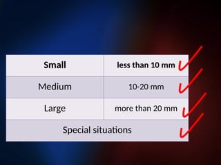 Small less than 10 mm
Medium 10-20 mm
Large more than 20 mm
Special situations
 
