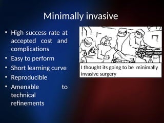 Minimally invasive
• High success rate at
accepted cost and
complications
• Easy to perform
• Short learning curve
• Reproducible
• Amenable to
technical
refinements
I thought its going to be minimally
invasive surgery
 