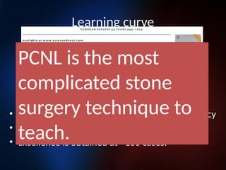 Learning curve
• 24 PCNL procedures to obtain a good proficiency
• Competence at after 60 cases
• excellence is obtained at >100 cases.
PCNL is the most
complicated stone
surgery technique to
teach.
 