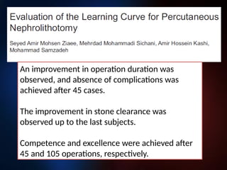 An improvement in operation duration was
observed, and absence of complications was
achieved after 45 cases.
The improvement in stone clearance was
observed up to the last subjects.
Competence and excellence were achieved after
45 and 105 operations, respectively.
 