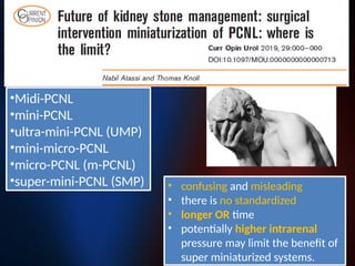 •Midi-PCNL
•mini-PCNL
•ultra-mini-PCNL (UMP)
•mini-micro-PCNL
•micro-PCNL (m-PCNL)
•super-mini-PCNL (SMP) • confusing and misleading
• there is no standardized
• longer OR time
• potentially higher intrarenal
pressure may limit the benefit of
super miniaturized systems.
 