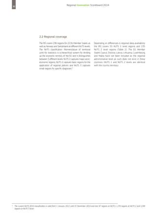 10

Regional Innovation Scoreboard 2014

2.2 Regional coverage
The RIS covers 190 regions for 22 EU Member States as
well as Norway and Switzerland at different NUTS levels.
The NUTS classification (Nomenclature of territorial
units for statistics) is a hierarchical system for dividing
up the economic territory of the EU and it distinguishes
between 3 different levels: NUTS 1 captures major socioeconomic regions, NUTS 2 captures basic regions for the
application of regional policies and NUTS 3 captures
small regions for specific diagnoses.3

3

Depending on differences in regional data availability
the RIS covers 55 NUTS 1 level regions and 135
NUTS 2 level regions (Table 2). The EU Member
States Cyprus, Estonia, Latvia, Lithuania, Luxembourg
and Malta have not been included as the regional
administrative level as such does not exist in these
countries (NUTS 1 and NUTS 2 levels are identical
with the country territory).

The current NUTS 2010 classification is valid from 1 January 2012 until 31 December 2014 and lists 97 regions at NUTS 1, 270 regions at NUTS 2 and 1294
regions at NUTS 3 level.

 