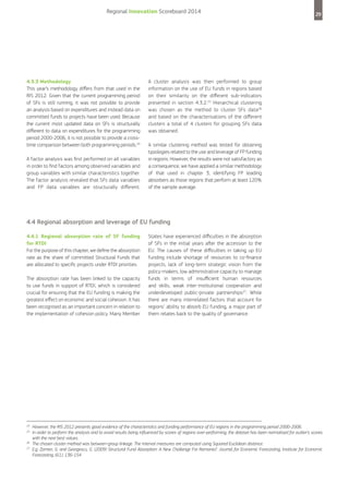 Regional Innovation Scoreboard 2014

4.3.3 Methodology
This year’s methodology differs from that used in the
RIS 2012. Given that the current programming period
of SFs is still running, it was not possible to provide
an analysis based on expenditures and instead data on
committed funds to projects have been used. Because
the current most updated data on SFs is structurally
different to data on expenditures for the programming
period 2000-2006, it is not possible to provide a crosstime comparison between both programming periods.24
A factor analysis was first performed on all variables
in order to find factors among observed variables and
group variables with similar characteristics together.
The factor analysis revealed that SFs data variables
and FP data variables are structurally different.

29

A cluster analysis was then performed to group
information on the use of EU funds in regions based
on their similarity on the different sub-indicators
presented in section 4.3.2.25 Hierarchical clustering
was chosen as the method to cluster SFs data26
and based on the characterisations of the different
clusters a total of 4 clusters for grouping SFs data
was obtained.
A similar clustering method was tested for obtaining
typologies related to the use and leverage of FP funding
in regions. However, the results were not satisfactory as
a consequence, we have applied a similar methodology
of that used in chapter 3, identifying FP leading
absorbers as those regions that perform at least 120%
of the sample average.

4.4 Regional absorption and leverage of EU funding
4.4.1 Regional absorption rate of SF funding
for RTDI
For the purpose of this chapter, we define the absorption
rate as the share of committed Structural Funds that
are allocated to specific projects under RTDI priorities.
The absorption rate has been linked to the capacity
to use funds in support of RTDI, which is considered
crucial for ensuring that the EU funding is making the
greatest effect on economic and social cohesion. It has
been recognised as an important concern in relation to
the implementation of cohesion policy. Many Member

24
25

26
27

States have experienced difficulties in the absorption
of SFs in the initial years after the accession to the
EU. The causes of these difficulties in taking up EU
funding include shortage of resources to co-finance
projects, lack of long-term strategic vision from the
policy-makers, low administrative capacity to manage
funds in terms of insufficient human resources
and skills, weak inter-institutional cooperation and
underdeveloped public-private partnerships27. While
there are many interrelated factors that account for
regions’ ability to absorb EU funding, a major part of
them relates back to the quality of governance.

However, the RIS 2012 presents good evidence of the characteristics and funding performance of EU regions in the programming period 2000-2006.
In order to perform the analysis and to avoid results being influenced by scores of regions over-performing, the dataset has been normalised for outlier’s scores
with the next best values.
The chosen cluster method was between-group linkage. The interval measures are computed using Squared Euclidean distance.
E.g. Zaman, G. and Georgescu, G. (2009) Structural Fund Absorption: A New Challenge For Romania?. Journal for Economic Forecasting, Institute for Economic
Forecasting, 6(1), 136-154

 