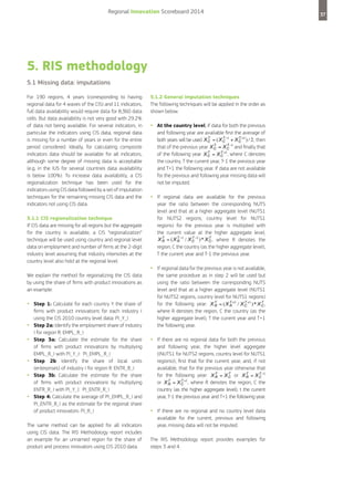 Regional Innovation Scoreboard 2014

5. RIS methodology
5.1 Missing data: imputations
For 190 regions, 4 years (corresponding to having
regional data for 4 waves of the CIS) and 11 indicators,
full data availability would require data for 8,360 data
cells. But data availability is not very good with 29.2%
of data not being available. For several indicators, in
particular the indicators using CIS data, regional data
is missing for a number of years or even for the entire
period considered. Ideally, for calculating composite
indicators data should be available for all indicators,
although some degree of missing data is acceptable
(e.g. in the IUS for several countries data availability
is below 100%). To increase data availability, a CIS
regionalization technique has been used for the
indicators using CIS data followed by a set of imputation
techniques for the remaining missing CIS data and the
indicators not using CIS data.
5.1.1 CIS regionalization technique
If CIS data are missing for all regions but the aggregate
for the country is available, a CIS “regionalization”
technique will be used using country and regional level
data on employment and number of firms at the 2-digit
industry level assuming that industry intensities at the
country level also hold at the regional level.
We explain the method for regionalizing the CIS data
by using the share of firms with product innovations as
an example:

•	 Step 1: Calculate for each country Y the share of
•	
•	
•	
•	
•	

firms with product innovations for each industry I
using the CIS 2010 country level data: PI_Y_I
Step 2a: Identify the employment share of industry
I for region R: EMPL_R_I
Step 3a: Calculate the estimate for the share
of firms with product innovations by multiplying
EMPL_R_I with PI_Y_I: PI_EMPL_R_I
Step 2b: Identify the share of local units
(enterprises) of industry I for region R: ENTR_R_I
Step 3b: Calculate the estimate for the share
of firms with product innovations by multiplying
ENTR_R_I with PI_Y_I: PI_ENTR_R_I
Step 4: Calculate the average of PI_EMPL_R_I and
PI_ENTR_R_I as the estimate for the regional share
of product innovators: PI_R_I

The same method can be applied for all indicators
using CIS data. The RIS Methodology report includes
an example for an unnamed region for the share of
product and process innovators using CIS 2010 data.

5.1.2 General imputation techniques
The following techniques will be applied in the order as
shown below.

•	 At the country level, if data for both the previous
	

and following year are available first the average of
both years will be used
, then
that of the previous year
and finally that
, where C denotes
of the following year
the country, T the current year, T-1 the previous year
and T+1 the following year. If data are not available
for the previous and following year missing data will
not be imputed.

•	 I	f

regional data are available for the previous
year the ratio between the corresponding NUTS
level and that at a higher aggregate level (NUTS1
for NUTS2 regions, country level for NUTS1
regions) for the previous year is multiplied with
the current value at the higher aggregate level:
, where R denotes the
region, C the country (as the higher aggregate level),
T the current year and T-1 the previous year.

•	 I	f regional data for the previous year is not available,

the same procedure as in step 2 will be used but
using the ratio between the corresponding NUTS
level and that at a higher aggregate level (NUTS1
for NUTS2 regions, country level for NUTS1 regions)
for the following year:
,
where R denotes the region, C the country (as the
higher aggregate level), T the current year and T+1
the following year.

•	 I	f there are no regional data for both the previous

and following year, the higher level aggregate
((NUTS1 for NUTS2 regions, country level for NUTS1
regions)), first that for the current year, and, if not
available, that for the previous year otherwise that
for the following year:
or
or
, where R denotes the region, C the
country (as the higher aggregate level), t the current
year, T-1 the previous year and T+1 the following year.

•	 I	f there are no regional and no country level data

available for the current, previous and following
year, missing data will not be imputed.

The RIS Methodology report provides examples for
steps 3 and 4.

37

 