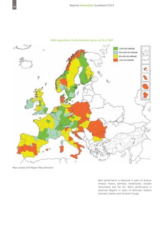 Regional Innovation Scoreboard 2014

54

R&D expenditure in the business sector as % of GDP

Map created with Region Map Generator

Best performance is observed in parts of Austria,
Finland, France, Germany, Netherlands, Sweden
Switzerland and the UK. Worst performance is
observed Regions in parts of Denmark, Eastern
Germany, Eastern and Southern Europe.

 