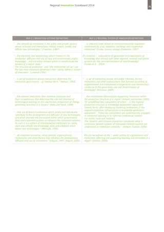 Regional Innovation Scoreboard 2014

Box 2.1 Innovation Systems Definitions

“ .. the network of institutions in the public and private sectors
.
whose activities and interactions initiate, import, modify and
diffuse new technologies.” (Freeman, 1987)

75

Box 2.2 Regional System of Innovation Definitions

“ ... a collective order based on microconstitutional regulation
conditioned by trust, reliability, exchange and cooperative
interaction” (Cooke, Gomez Uranga, Etxebarria, 1997)

[I contains] “... subsystems of generation and exploitation of
t
“ .. the elements and relationships which interact in the
.
knowledge that interact with other regional, national and global
production, diffusion and use of new, and economically useful,
systems for the commercialization of new knowledge”
knowledge ... and are either located within or rooted inside the
(Cooke et al. , 2004)
borders of a nation state.”
“  he structure of production’’ and ‘‘the institutional set-up’’ are
T
the two most important dimensions that ‘‘jointly define a system
of innovation’’ (Lundvall 1992)
“ .. a set of institutions whose interactions determine the
.
innovative performance ... of national firms.” (Nelson, 1993)

“ ... a set of interacting private and public interests, formal
institutions and other organizations that function according to
organizational and institutional arrangements and relationships
conducive to the generation, use and dissemination of
knowledge” (Doloraux, 2004)

“ .. the national institutions, their incentive structures and
.
their competencies, that determine the rate and direction of
technological learning (or the volume and composition of change
generating activities) in a country.” (Patel and Pavitt, 1994)

“ ... the institutional infrastructure supporting innovation within
the production structure of a region” (Asheim and Gertler, 2005)
“[It compRSIes] two subsystems of actors: …1) the regional
production structure or knowledge exploitation subsystem
(mainly firms, often displaying clustering tendencies) 2) the
regional supportive infrastructure or knowledge generation
“ .. that set of distinct institutions which jointly and individually
.
subsystem. …These two subsystems are systematically engaged
contribute to the development and diffusion of new technologies
in interactive learning in an informal institutional context
and which provides the framework within which governments
(i.e. norms, trust and routines).
form and implement policies to influence the innovation process.
This dynamic and complex interaction constitutes what is
As such it is a system of interconnected institutions to create,
commonly labeled systems of innovation [where] systems are
store and transfer the knowledge, skills and artefacts which
understood as interaction networks.” (Asheim, Coenen, 2006)
define new technologies.” (Metcalfe, 1995)
“ .. all important economic, social political, organizational,
.
institutional and other factors that influence the development,
diffusion and use of innovations.” (Edquist, 1997, Edquist 2005)


RSI can be defined as the “.. wider setting of organisations and
institutions affecting and supporting learning and innovation in a
region” (Asheim, 2009)

 
