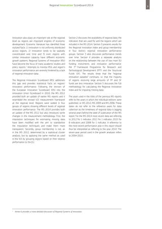 Regional Innovation Scoreboard 2014

Innovation also plays an important role at the regional
level as regions are important engines of economic
development. Economic literature has identified three
stylized facts: 1) innovation is not uniformly distributed
across regions, 2) innovation tends to be spatially
concentrated over time and 3) even regions with
similar innovation capacity have different economic
growth patterns. Regional Systems of Innovation (RSI)
have become the focus of many academic studies and
policy reports.1 Attempts to monitor RSIs and region’s
innovation performance are severely hindered by a lack
of regional innovation data.
The Regional Innovation Scoreboard (RIS) addresses
this gap and provides statistical facts on regions’
innovation performance. Following the revision of
the European Innovation Scoreboard (EIS) into the
Innovation Union Scoreboard in 2010, the RIS 2012
provided both an update of earlier RIS reports and it
resembled the revised IUS measurement framework
at the regional level. Regions were ranked in four
groups of regions showing different levels of regional
innovation performance. The RIS 2014 provides both
an update of the RIS 2012 but also introduces some
changes in the measurement methodology. First, the
imputation techniques for estimating missing data
have been modified with the aim to standardize
the imputation techniques and make them more
transparent. Secondly, group membership is not, as
in the RIS 2012, determined by a statistical cluster
analysis, but by applying the same method as used
in the IUS by grouping regions based on their relative
performance to the EU.

1

Section 2 discusses the availability of regional data, the
indicators that are used for and the regions which are
included in the RIS 2014. Section 3 presents results for
the Regional Innovation Index and group membership
in four distinct regional innovation performance
groups. Section 3 also discusses performance trends
over time. Section 4 provides a separate analysis
on the relationship between the use of two main EU
funding instruments and innovation performance:
the 7th Framework Programme for Research and
Technological Development (FP7) and the Structural
Funds (SF). The results show that the “regional
innovation paradox” continues, i.e. that the majority
of regions receiving large amounts of FP and SF
funds are less innovative. Section 5 discusses the full
methodology for calculating the Regional Innovation
Index and for imputing missing data.
The years used in the titles of the previous RIS reports
refer to the years in which the individual editions were
published, i.e. RIS 2012, RIS 2009 and RIS 2006. These
dates do not refer to the reference years for data
collection as the timeliness of regional data is lagging
several years behind the date of publication of the RIS
report. For the RIS 2014 most recent data are referring
to 2012 for 1 indicator, 2011 for 1 indicator, 2010 for
8 indicators and 2008 for 1 indicator. A reference to
the most recent performance year in this report should
thus be interpreted as referring to the year 2010. The
seven-year period used in the growth analyses refers
to 2004-2010.

Annex 6 provides a more detailed discussion of Regional Systems of Innovation.

7

 