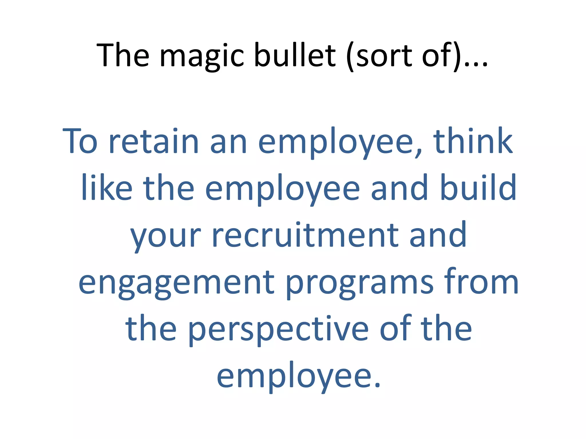 The magic bullet (sort of)...

To retain an employee, think
 like the employee and build
     your recruitment and
 engagement programs from
     the perspective of the
           employee.
 