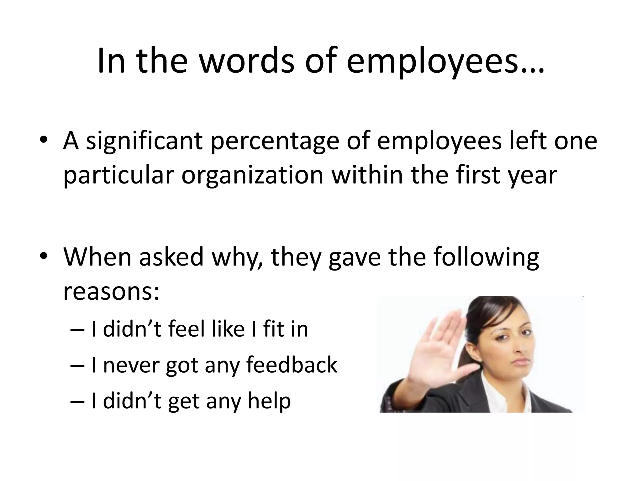 In the words of employees…
• A significant percentage of employees left one
  particular organization within the first year

• When asked why, they gave the following
  reasons:
  – I didn’t feel like I fit in
  – I never got any feedback
  – I didn’t get any help
 