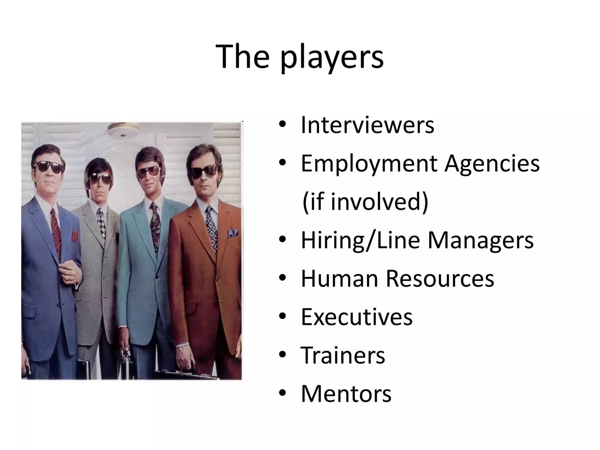 The players
    • Interviewers
    • Employment Agencies
      (if involved)
    • Hiring/Line Managers
    • Human Resources
    • Executives
    • Trainers
    • Mentors
 