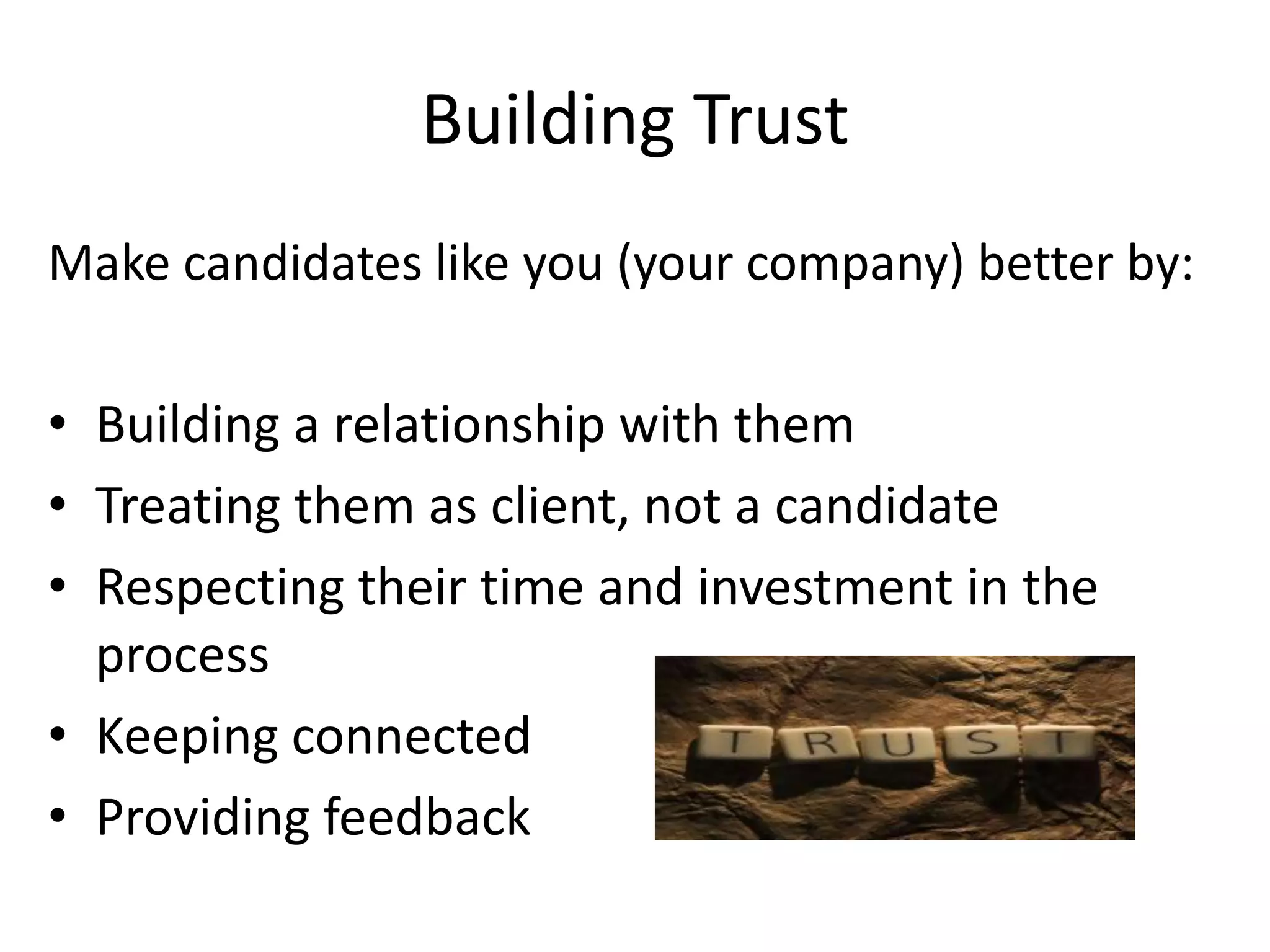 Building Trust
Make candidates like you (your company) better by:

• Building a relationship with them
• Treating them as client, not a candidate
• Respecting their time and investment in the
  process
• Keeping connected
• Providing feedback
 