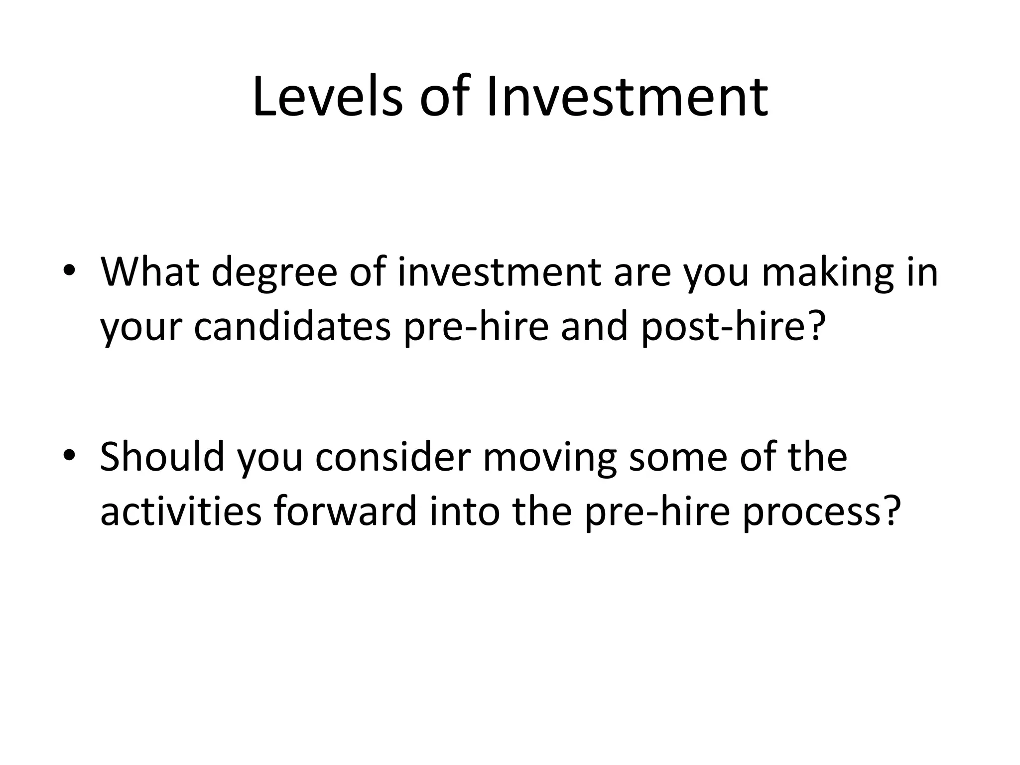 Levels of Investment

• What degree of investment are you making in
  your candidates pre-hire and post-hire?

• Should you consider moving some of the
  activities forward into the pre-hire process?
 