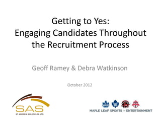 Getting to Yes:
Engaging Candidates Throughout
    the Recruitment Process

   Geoff Ramey & Debra Watkinson

             October 2012
 