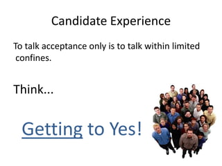 Candidate Experience
To talk acceptance only is to talk within limited
 confines.


Think...


  Getting to Yes!
 