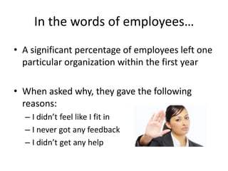 In the words of employees…
• A significant percentage of employees left one
  particular organization within the first year

• When asked why, they gave the following
  reasons:
  – I didn’t feel like I fit in
  – I never got any feedback
  – I didn’t get any help
 