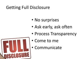 Getting Full Disclosure

             • No surprises
             • Ask early, ask often
             • Process Transparency
             • Come to me
             • Communicate
 