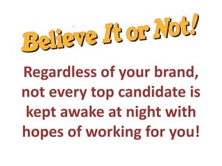 Regardless of your brand,
not every top candidate is
kept awake at night with
hopes of working for you!
 