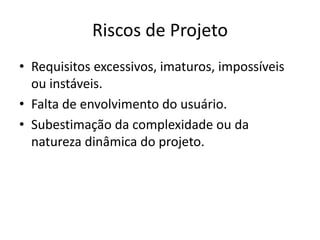 Riscos de Projeto
• Requisitos excessivos, imaturos, impossíveis
ou instáveis.
• Falta de envolvimento do usuário.
• Subestimação da complexidade ou da
natureza dinâmica do projeto.
 