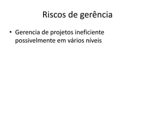 Riscos de gerência
• Gerencia de projetos ineficiente
possivelmente em vários níveis
 