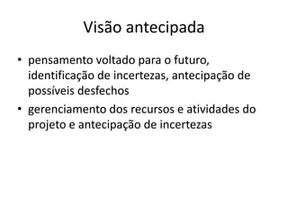 Visão antecipada
• pensamento voltado para o futuro,
identificação de incertezas, antecipação de
possíveis desfechos
• gerenciamento dos recursos e atividades do
projeto e antecipação de incertezas
 