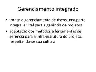 Gerenciamento integrado
• tornar o gerenciamento de riscos uma parte
integral e vital para a gerência de projetos
• adaptação dos métodos e ferramentas de
gerência para a infra-estrutura do projeto,
respeitando-se sua cultura
 