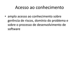 Acesso ao conhecimento
• amplo acesso ao conhecimento sobre
gerência de riscos, domínio do problema e
sobre o processo de desenvolvimento de
software
 