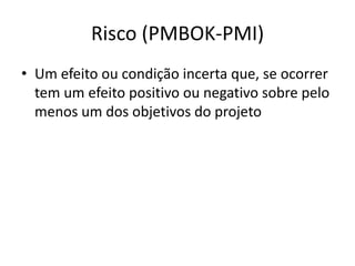 Risco (PMBOK-PMI)
• Um efeito ou condição incerta que, se ocorrer
tem um efeito positivo ou negativo sobre pelo
menos um dos objetivos do projeto
 