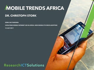 MOBILE TRENDS AFRICA
DR. CHRISTOPH STORK
1
ResearchICTSolutions
GSMA 360 TANZANIA
CATALYSING MOBILE INTERNET USE IN AFRICA: NEW MODELS TO DRIVE ADOPTION
12 JULY 2017
 