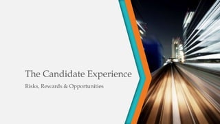 The Candidate Experience 
Risks, Rewards & Opportunities 
 