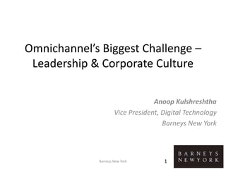 Omnichannel’s Biggest Challenge –
Leadership & Corporate Culture
Anoop Kulshreshtha
Vice President, Digital Technology
Barneys New York
Barneys New York 1
 