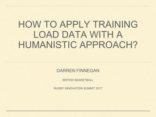HOW TO APPLY TRAINING
LOAD DATA WITH A
HUMANISTIC APPROACH?
DARREN FINNEGAN
BRITISH BASKETBALL
RUGBY INNOVATION SUMMIT 2017
 