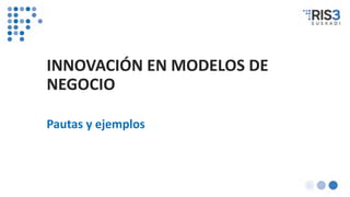 INNOVACIÓN EN MODELOS DE
NEGOCIO
Pautas y ejemplos
 