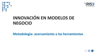 INNOVACIÓN EN MODELOS DE
NEGOCIO
Metodología: acercamiento a las herramientas
 