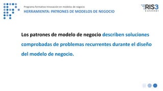 Los patrones de modelo de negocio describen soluciones
comprobadas de problemas recurrentes durante el diseño
del modelo de negocio.
Programa formativo Innovación en modelos de negocio
HERRAMIENTA: PATRONES DE MODELOS DE NEGOCIO
 