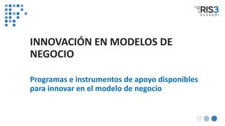 INNOVACIÓN EN MODELOS DE
NEGOCIO
Programas e instrumentos de apoyo disponibles
para innovar en el modelo de negocio
 