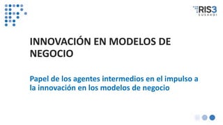 INNOVACIÓN EN MODELOS DE
NEGOCIO
Papel de los agentes intermedios en el impulso a
la innovación en los modelos de negocio
 
