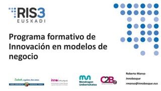 Programa formativo de
Innovación en modelos de
negocio
1
Roberto Manso
Innobasque
rmanso@innobasque.eus
 