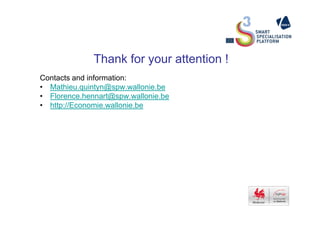 Thank for your attention !
Contacts and information:
• Mathieu.quintyn@spw.wallonie.be
• Florence.hennart@spw.wallonie.be
• http://Economie.wallonie.be
 