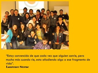 ―Estoy convencido de que cada vez que alguien sonríe, pero
mucho más cuando ríe, esta añadiendo algo a ese fragmento de
vida‖.
Laurence Sterne
 