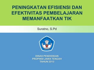 PENINGKATAN EFISIENSI DAN
EFEKTIVITAS PEMBELAJARAN
MEMANFAATKAN TIK
Suratno, S.Pd

DINAS PENDIDIKAN
PROPINSI JAWA TENGAH
TAHUN 2013

 