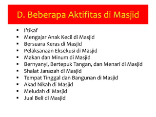 D. Beberapa Aktifitas di Masjid
 I’tikaf
 Mengajar Anak Kecil di Masjid
 Bersuara Keras di Masjid
 Pelaksanaan Eksekusi di Masjid
 Makan dan Minum di Masjid
 Bernyanyi, Bertepuk Tangan, dan Menari di Masjid
 Shalat Janazah di Masjid
 Tempat Tinggal dan Bangunan di Masjid
 Akad Nikah di Masjid
 Meludah di Masjid
 Jual Beli di Masjid
 