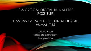 IS A CRITICAL DIGITAL HUMANITIES
POSSIBLE?
LESSONS FROM POSTCOLONIAL DIGITAL
HUMANITIES
Roopika Risam
Salem State University
@roopikarisam
 