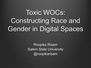 Toxic WOCs:
Constructing Race and
Gender in Digital Spaces
Roopika Risam
Salem State University
@roopikarisam
 