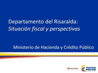 Departamento del Risaralda:
Situación fiscal y perspectivas
Ministerio de Hacienda y Crédito Público
 